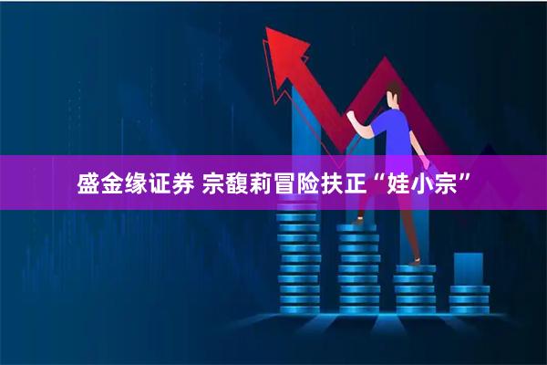 盛金缘证券 宗馥莉冒险扶正“娃小宗”