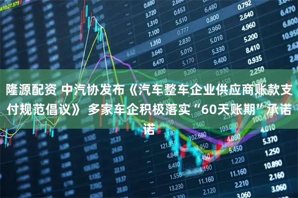 隆源配资 中汽协发布《汽车整车企业供应商账款支付规范倡议》 多家车企积极落实“60天账期”承诺