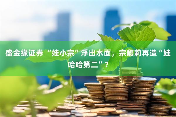 盛金缘证券 “娃小宗”浮出水面，宗馥莉再造“娃哈哈第二”？