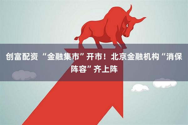 创富配资 “金融集市”开市！北京金融机构“消保阵容”齐上阵