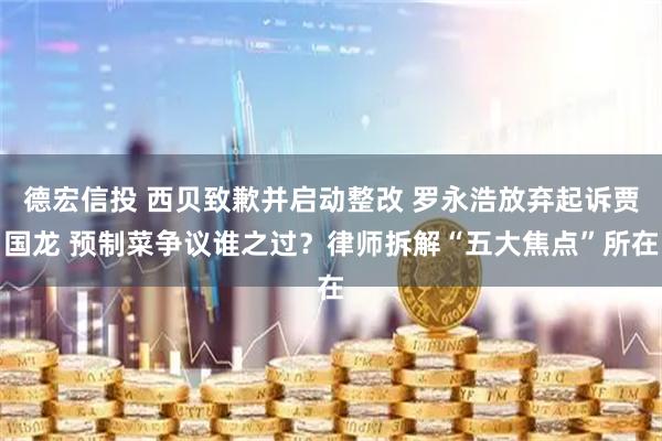 德宏信投 西贝致歉并启动整改 罗永浩放弃起诉贾国龙 预制菜争议谁之过？律师拆解“五大焦点”所在