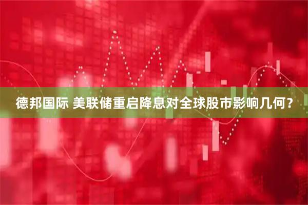 德邦国际 美联储重启降息对全球股市影响几何？