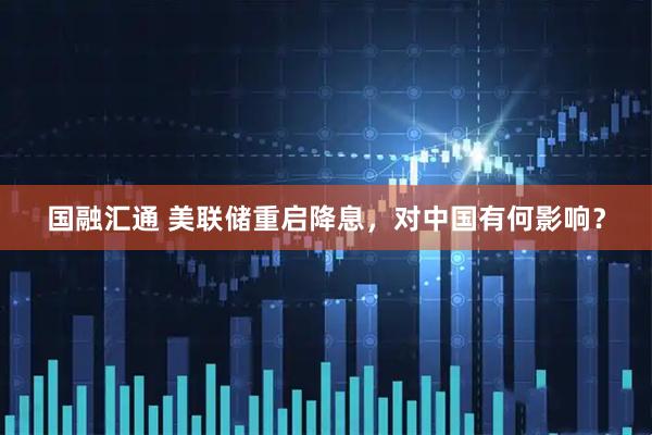 国融汇通 美联储重启降息，对中国有何影响？