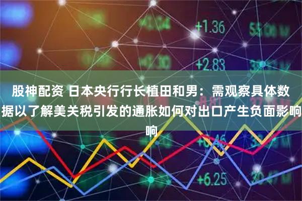 股神配资 日本央行行长植田和男：需观察具体数据以了解美关税引发的通胀如何对出口产生负面影响