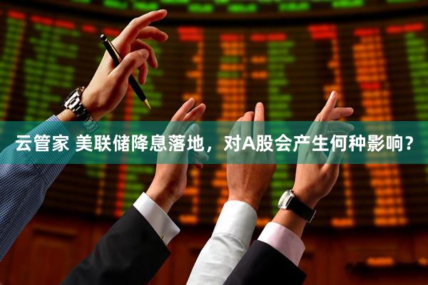 云管家 美联储降息落地，对A股会产生何种影响？