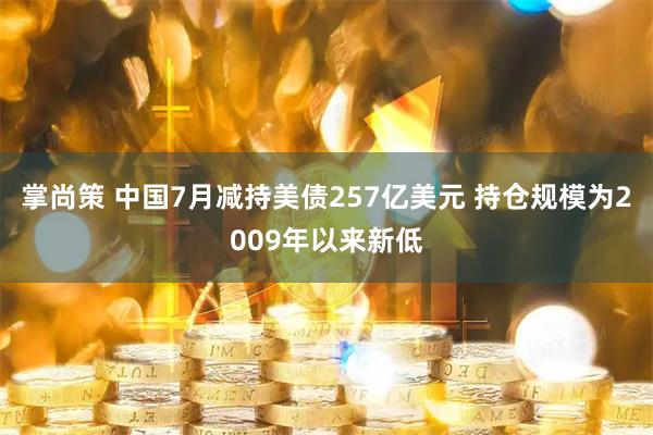 掌尚策 中国7月减持美债257亿美元 持仓规模为2009年以来新低