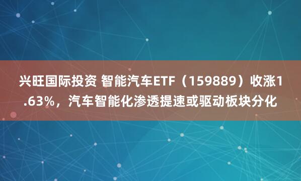 兴旺国际投资 智能汽车ETF（159889）收涨1.63%，汽车智能化渗透提速或驱动板块分化