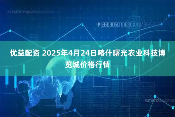 优益配资 2025年4月24日喀什曙光农业科技博览城价格行情