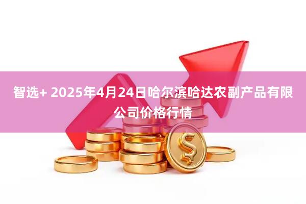 智选+ 2025年4月24日哈尔滨哈达农副产品有限公司价格行情