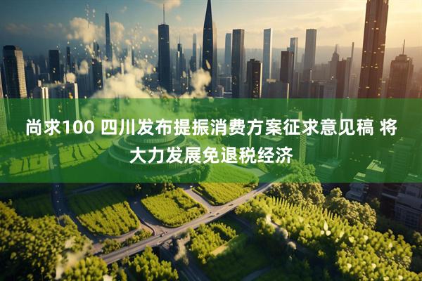 尚求100 四川发布提振消费方案征求意见稿 将大力发展免退税经济