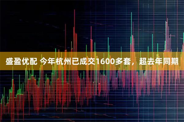 盛盈优配 今年杭州已成交1600多套，超去年同期
