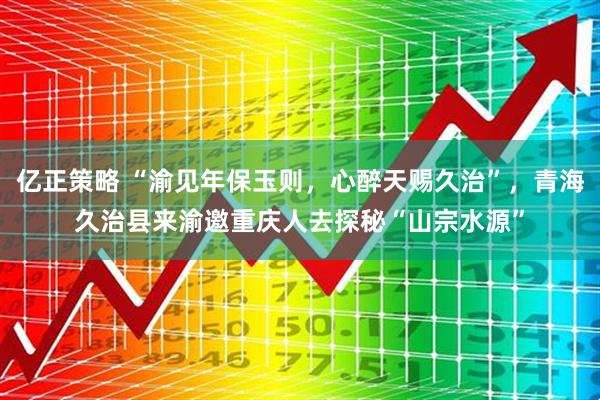 亿正策略 “渝见年保玉则，心醉天赐久治”，青海久治县来渝邀重庆人去探秘“山宗水源”