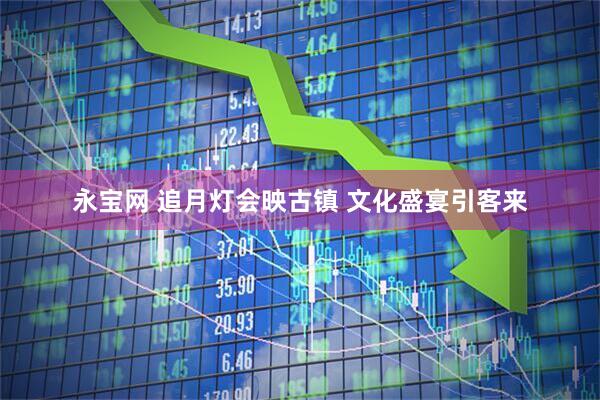 永宝网 追月灯会映古镇 文化盛宴引客来