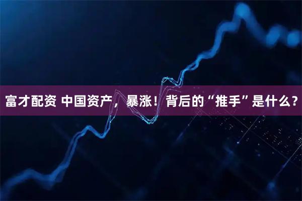 富才配资 中国资产，暴涨！背后的“推手”是什么？