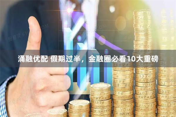 涌融优配 假期过半，金融圈必看10大重磅