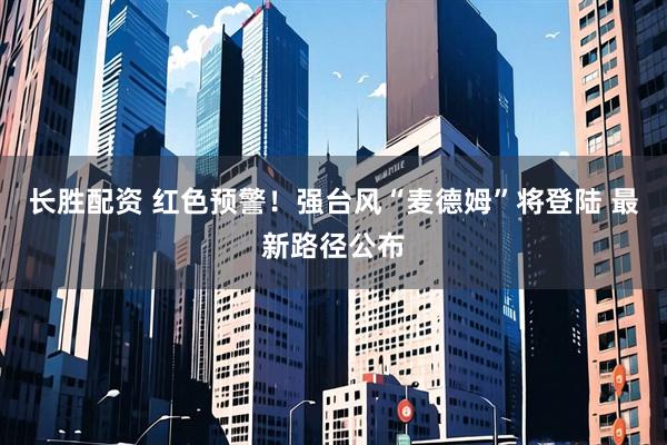 长胜配资 红色预警！强台风“麦德姆”将登陆 最新路径公布