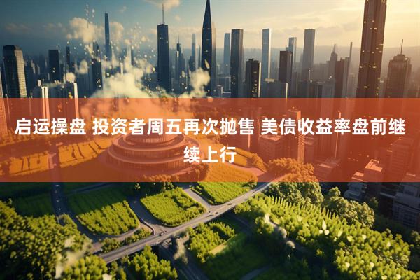 启运操盘 投资者周五再次抛售 美债收益率盘前继续上行