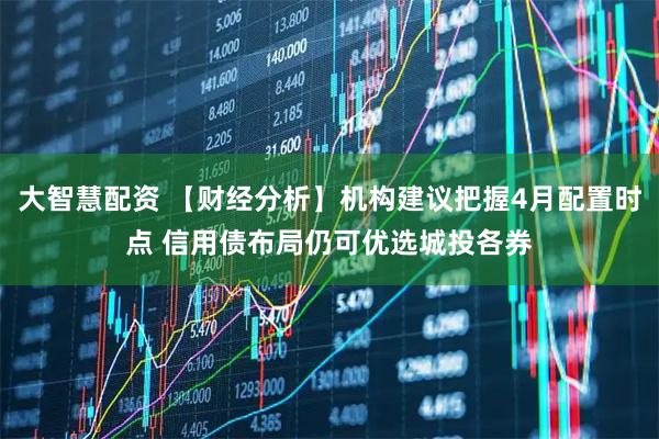 大智慧配资 【财经分析】机构建议把握4月配置时点 信用债布局仍可优选城投各券
