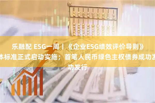 乐融配 ESG一周丨《企业ESG绩效评价导则》团体标准正式启动实施；首笔人民币绿色主权债券成功发行