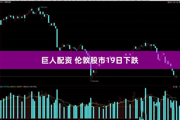 巨人配资 伦敦股市19日下跌