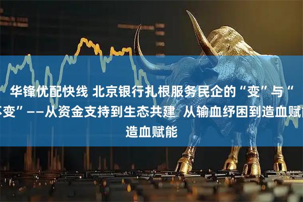 华锋优配快线 北京银行扎根服务民企的“变”与“不变”——从资金支持到生态共建  从输血纾困到造血赋能