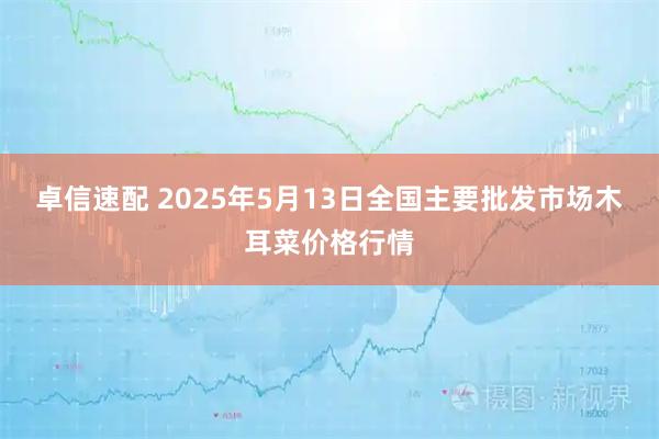 卓信速配 2025年5月13日全国主要批发市场木耳菜价格行情