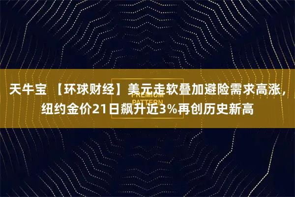 天牛宝 【环球财经】美元走软叠加避险需求高涨，纽约金价21日飙升近3%再创历史新高