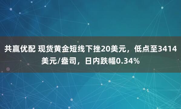 共赢优配 现货黄金短线下挫20美元，低点至3414美元/盎司，日内跌幅0.34%