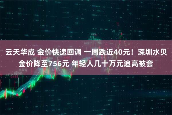 云天华成 金价快速回调 一周跌近40元！深圳水贝金价降至756元 年轻人几十万元追高被套