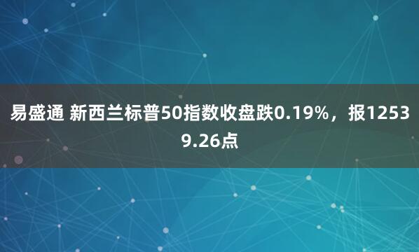 易盛通 新西兰标普50指数收盘跌0.19%，报12539.26点