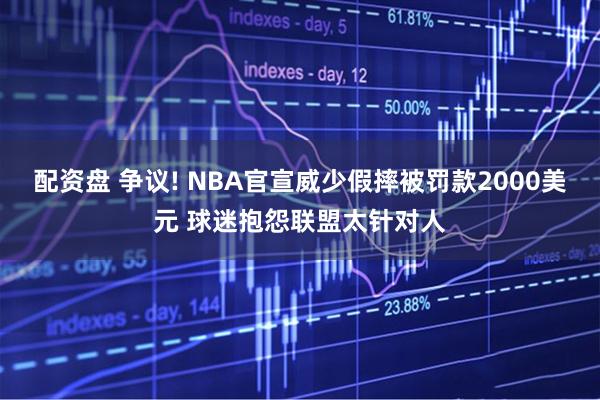 配资盘 争议! NBA官宣威少假摔被罚款2000美元 球迷抱怨联盟太针对人