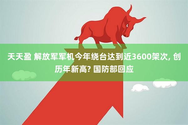 天天盈 解放军军机今年绕台达到近3600架次, 创历年新高? 国防部回应