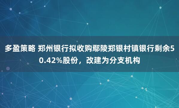 多盈策略 郑州银行拟收购鄢陵郑银村镇银行剩余50.42%股份，改建为分支机构