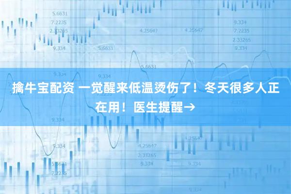 擒牛宝配资 一觉醒来低温烫伤了！冬天很多人正在用！医生提醒→