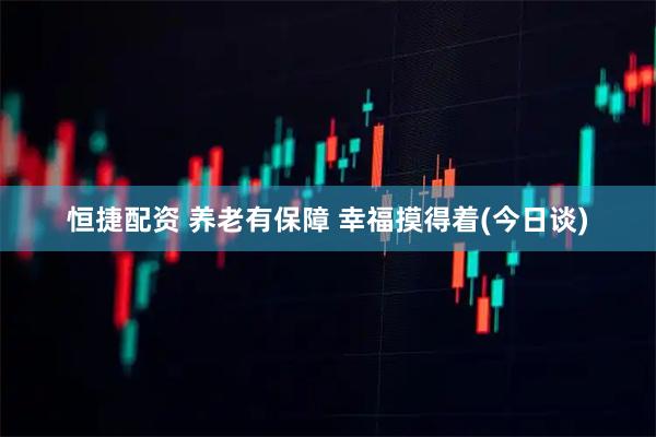恒捷配资 养老有保障 幸福摸得着(今日谈)