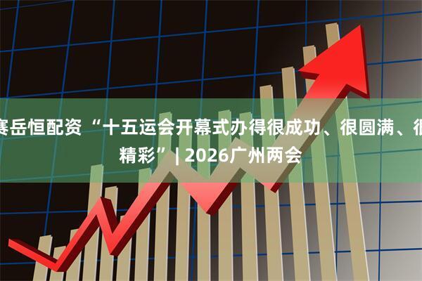 赛岳恒配资 “十五运会开幕式办得很成功、很圆满、很精彩” | 2026广州两会