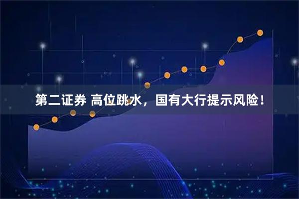 第二证券 高位跳水，国有大行提示风险！