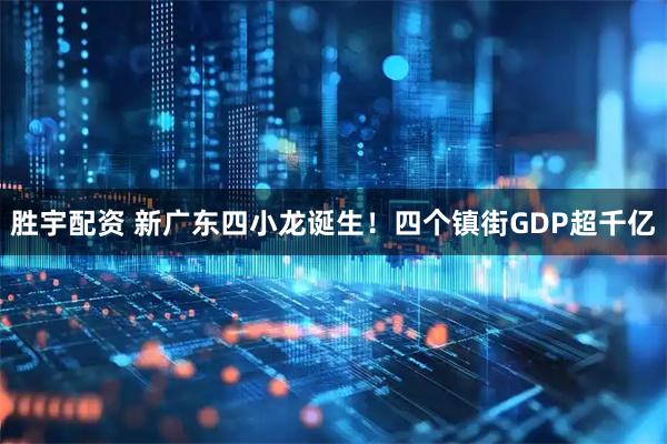 胜宇配资 新广东四小龙诞生！四个镇街GDP超千亿