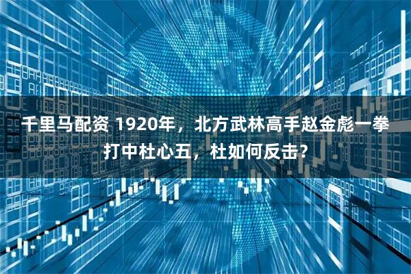 千里马配资 1920年，北方武林高手赵金彪一拳打中杜心五，杜如何反击？