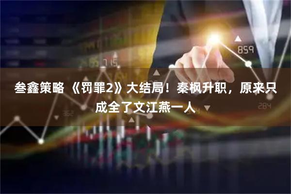 叁鑫策略 《罚罪2》大结局！秦枫升职，原来只成全了文江燕一人