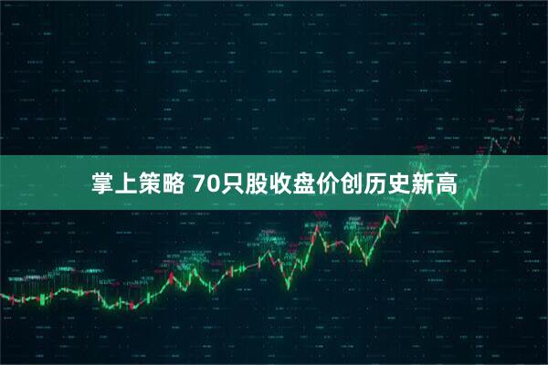 掌上策略 70只股收盘价创历史新高