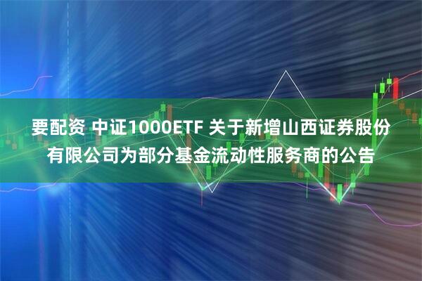 要配资 中证1000ETF 关于新增山西证券股份有限公司为部分基金流动性服务商的公告