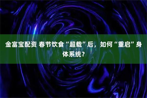 金富宝配资 春节饮食“超载”后，如何“重启”身体系统？