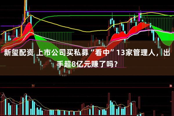新玺配资 上市公司买私募“看中”13家管理人，出手超8亿元赚了吗？