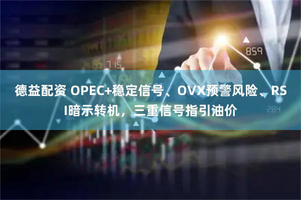 德益配资 OPEC+稳定信号、OVX预警风险、RSI暗示转机，三重信号指引油价