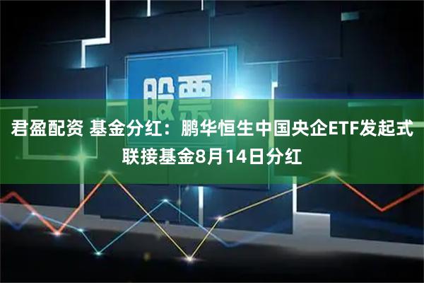 君盈配资 基金分红：鹏华恒生中国央企ETF发起式联接基金8月14日分红