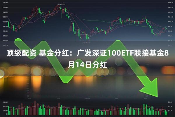 顶级配资 基金分红：广发深证100ETF联接基金8月14日分红