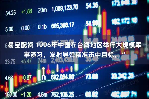 易宝配资 1996年中国在台海地区举行大规模军事演习，发射导弹精准击中目标，“