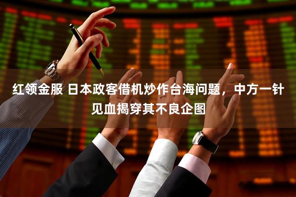 红领金服 日本政客借机炒作台海问题，中方一针见血揭穿其不良企图