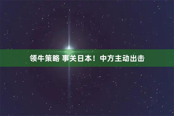 领牛策略 事关日本！中方主动出击